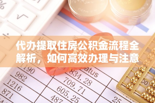 涪陵代办提取住房公积金流程全解析，如何高效办理与注意事项