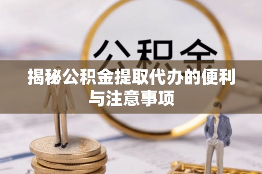 涪陵揭秘公积金提取代办的便利与注意事项