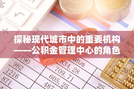 涪陵探秘现代城市中的重要机构——公积金管理中心的角色与使命