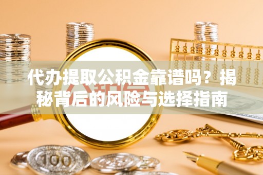 涪陵代办提取公积金靠谱吗？揭秘背后的风险与选择指南
