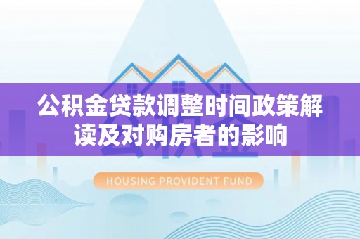 涪陵公积金贷款调整时间政策解读及对购房者的影响