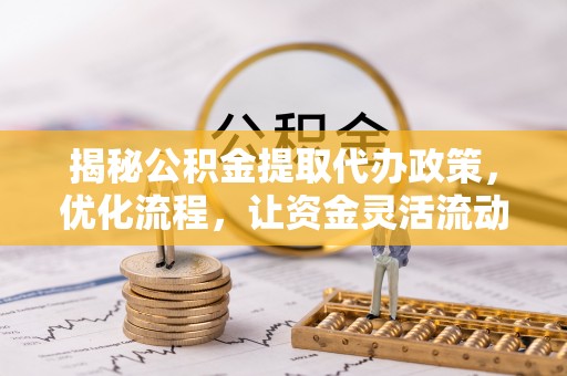 涪陵揭秘公积金提取代办政策，优化流程，让资金灵活流动