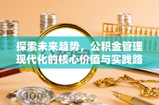 涪陵探索未来趋势，公积金管理现代化的核心价值与实践路径