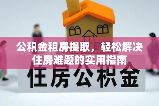 涪陵公积金租房提取，轻松解决住房难题的实用指南
