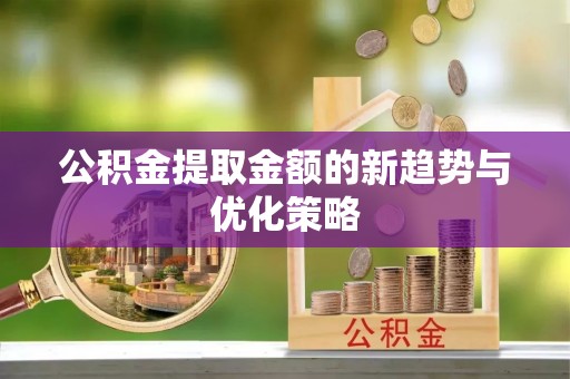 涪陵公积金提取金额的新趋势与优化策略