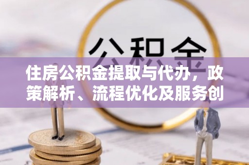 涪陵住房公积金提取与代办，政策解析、流程优化及服务创新