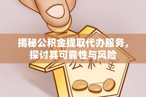 涪陵揭秘公积金提取代办服务，探讨其可靠性与风险
