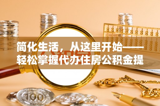 涪陵简化生活，从这里开始——轻松掌握代办住房公积金提取全流程
