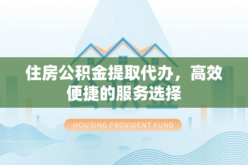 涪陵住房公积金提取代办，高效便捷的服务选择