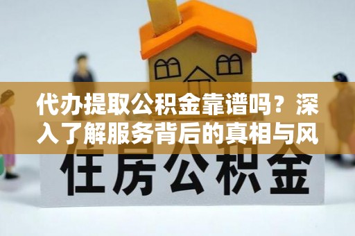 涪陵代办提取公积金靠谱吗？深入了解服务背后的真相与风险
