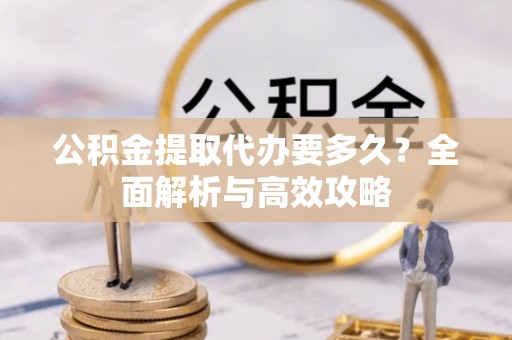 涪陵公积金提取代办要多久？全面解析与高效攻略