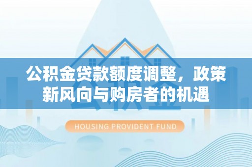 涪陵公积金贷款额度调整，政策新风向与购房者的机遇