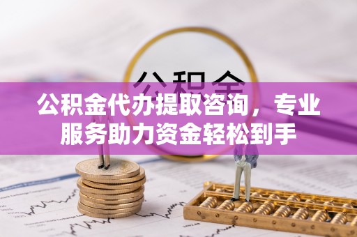 涪陵公积金代办提取咨询，专业服务助力资金轻松到手