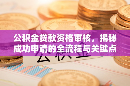 涪陵公积金贷款资格审核，揭秘成功申请的全流程与关键点