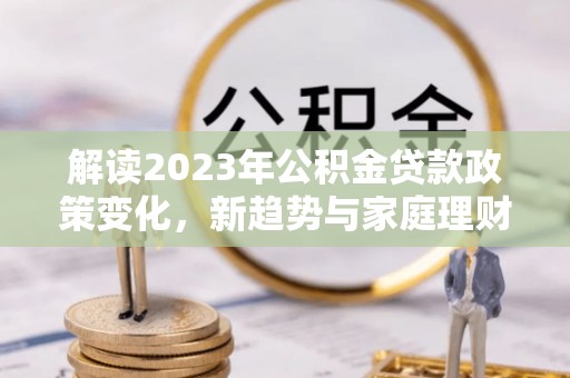 涪陵解读2023年公积金贷款政策变化，新趋势与家庭理财规划