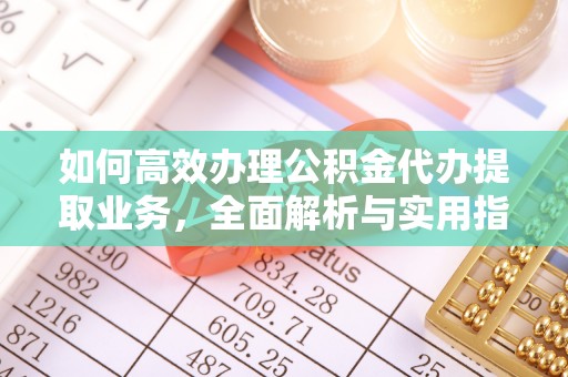 涪陵如何高效办理公积金代办提取业务，全面解析与实用指南