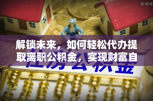 涪陵解锁未来，如何轻松代办提取离职公积金，实现财富自由的第一步