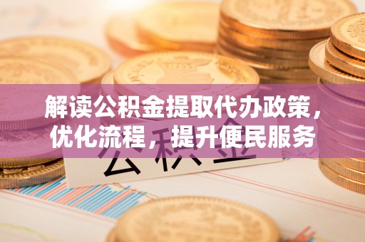涪陵解读公积金提取代办政策，优化流程，提升便民服务