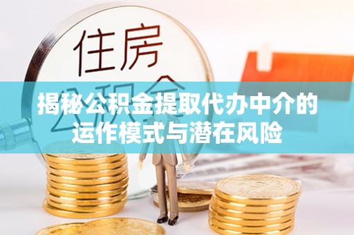 涪陵揭秘公积金提取代办中介的运作模式与潜在风险
