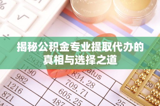 涪陵揭秘公积金专业提取代办的真相与选择之道