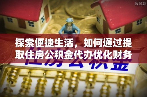 涪陵探索便捷生活，如何通过提取住房公积金代办优化财务规划