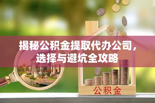 涪陵揭秘公积金提取代办公司，选择与避坑全攻略