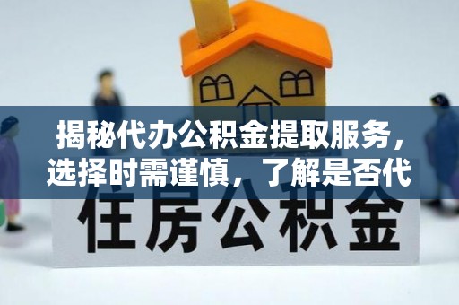 涪陵揭秘代办公积金提取服务，选择时需谨慎，了解是否代办公积金提取可靠吗？