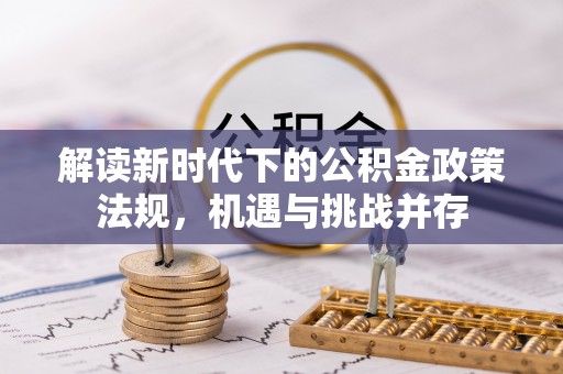 涪陵解读新时代下的公积金政策法规，机遇与挑战并存