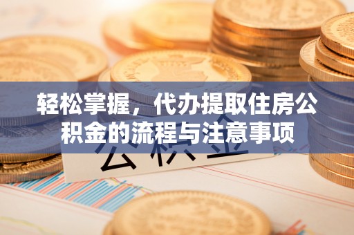 涪陵轻松掌握，代办提取住房公积金的流程与注意事项