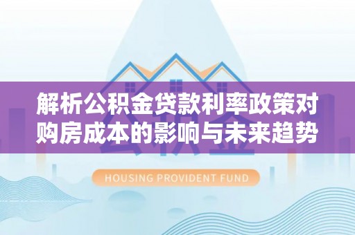 涪陵解析公积金贷款利率政策对购房成本的影响与未来趋势