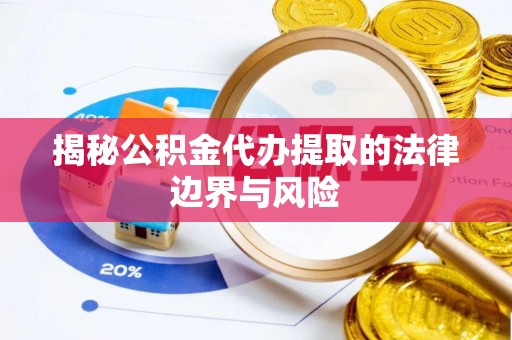 涪陵揭秘公积金代办提取的法律边界与风险