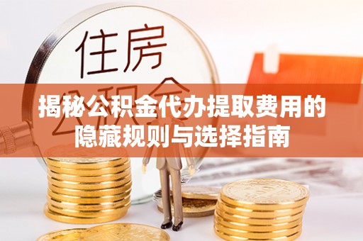 涪陵揭秘公积金代办提取费用的隐藏规则与选择指南