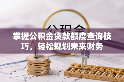 涪陵掌握公积金贷款额度查询技巧，轻松规划未来财务