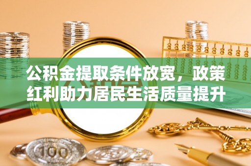 涪陵公积金提取条件放宽，政策红利助力居民生活质量提升