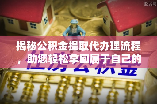 涪陵揭秘公积金提取代办理流程，助您轻松拿回属于自己的钱