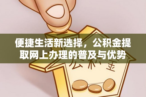 涪陵便捷生活新选择，公积金提取网上办理的普及与优势