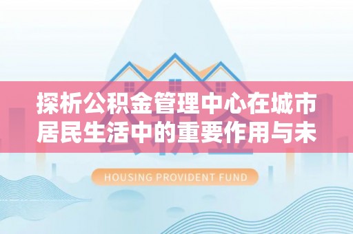 涪陵探析公积金管理中心在城市居民生活中的重要作用与未来发展趋势