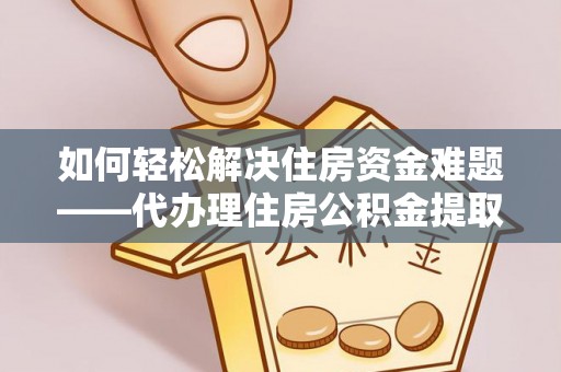 涪陵如何轻松解决住房资金难题——代办理住房公积金提取服务详解