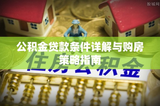 涪陵公积金贷款条件详解与购房策略指南