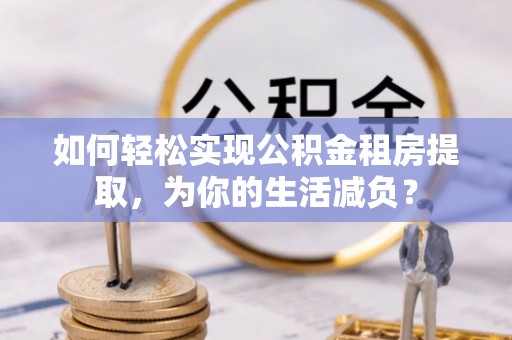涪陵如何轻松实现公积金租房提取，为你的生活减负？