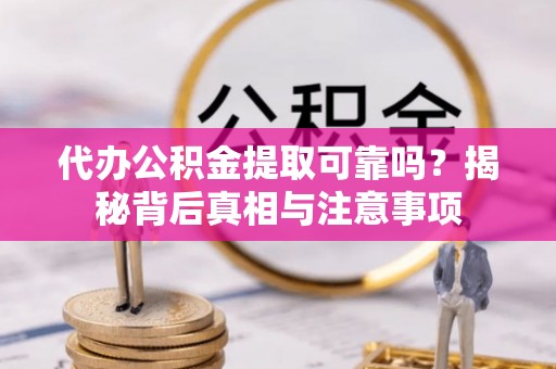 涪陵代办公积金提取可靠吗？揭秘背后真相与注意事项
