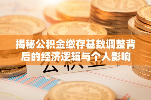 涪陵揭秘公积金缴存基数调整背后的经济逻辑与个人影响