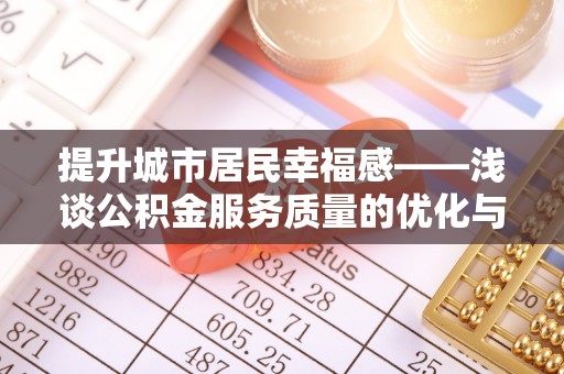涪陵提升城市居民幸福感——浅谈公积金服务质量的优化与未来
