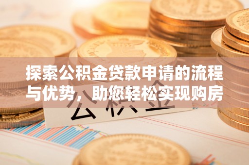 涪陵探索公积金贷款申请的流程与优势，助您轻松实现购房梦想
