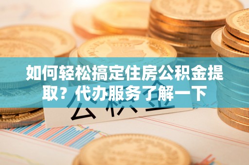 涪陵如何轻松搞定住房公积金提取？代办服务了解一下