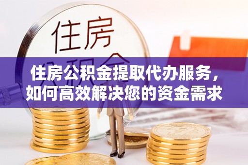 涪陵住房公积金提取代办服务，如何高效解决您的资金需求