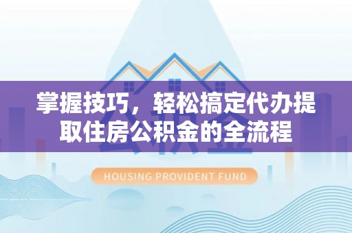涪陵掌握技巧，轻松搞定代办提取住房公积金的全流程