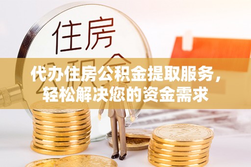 涪陵代办住房公积金提取服务，轻松解决您的资金需求