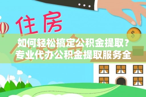 涪陵如何轻松搞定公积金提取？专业代办公积金提取服务全解析