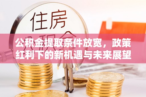 涪陵公积金提取条件放宽，政策红利下的新机遇与未来展望